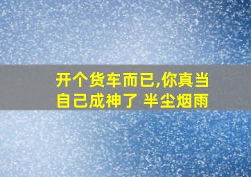 开个货车而已,你真当自己成神了 半尘烟雨